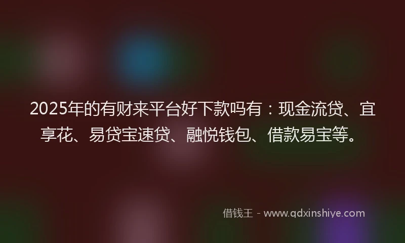 2025年的有财来平台好下款吗有：现金流贷、宜享花、易贷宝速贷、融悦钱包、借款易宝等。