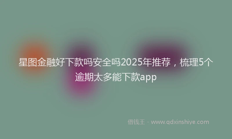 星图金融好下款吗安全吗2025年推荐，梳理5个逾期太多能下款app