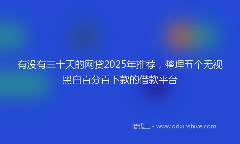 有没有三十天的网贷2025年推荐，整理五个无视黑白百分百下款的借款平台