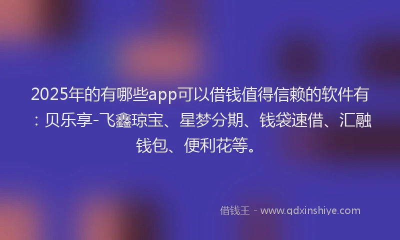 2025年的有哪些app可以借钱值得信赖的软件有：贝乐享-飞鑫琼宝、星梦分期、钱袋速借、汇融钱包、便利花等。