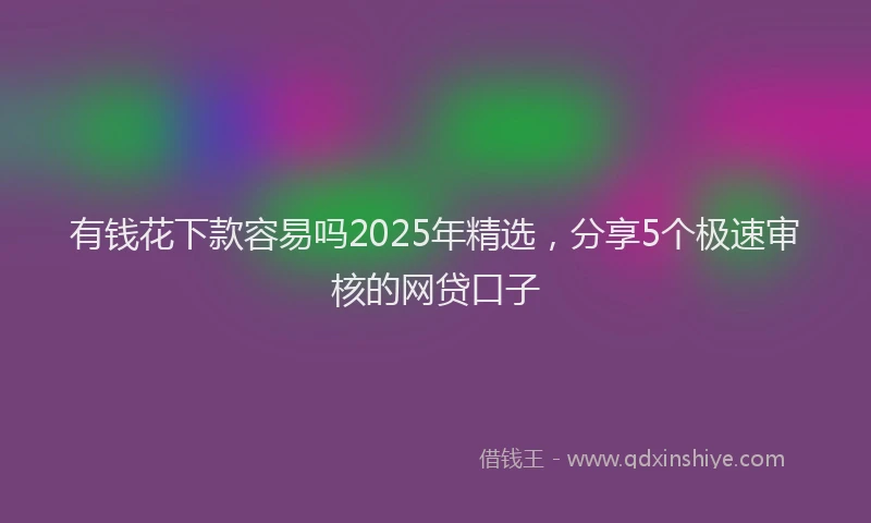有钱花下款容易吗2025年精选，分享5个极速审核的网贷口子