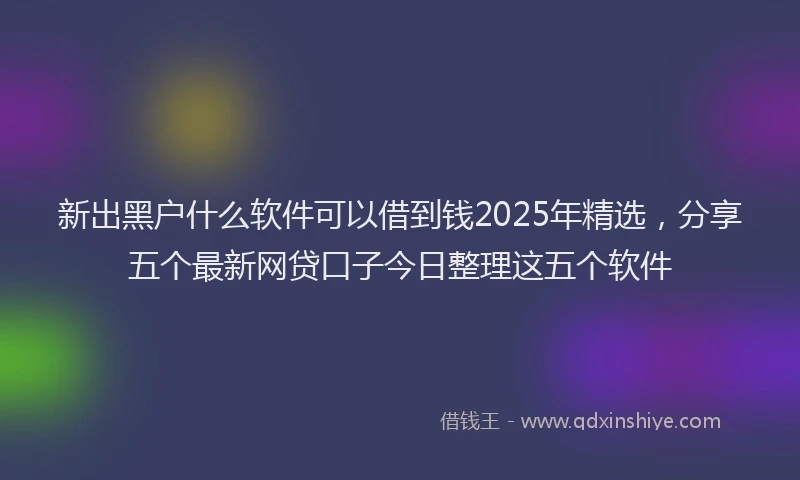 新出黑户什么软件可以借到钱2025年精选，分享五个最新网贷口子今日整理这五个软件