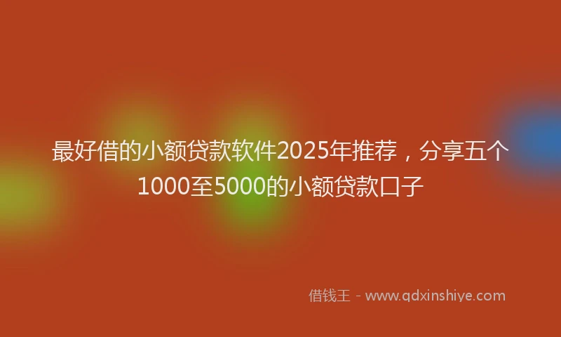 最好借的小额贷款软件2025年推荐，分享五个1000至5000的小额贷款口子