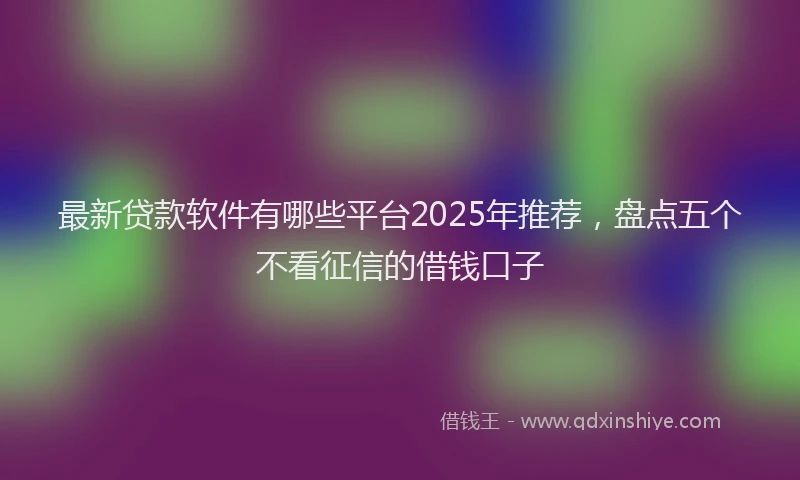 最新贷款软件有哪些平台2025年推荐，盘点五个不看征信的借钱口子
