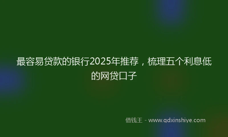 最容易贷款的银行2025年推荐，梳理五个利息低的网贷口子