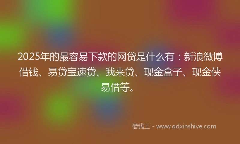 2025年的最容易下款的网贷是什么有：新浪微博借钱、易贷宝速贷、我来贷、现金盒子、现金侠易借等。