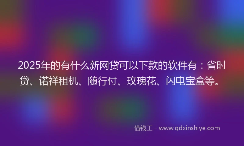 2025年的有什么新网贷可以下款的软件有：省时贷、诺祥租机、随行付、玫瑰花、闪电宝盒等。