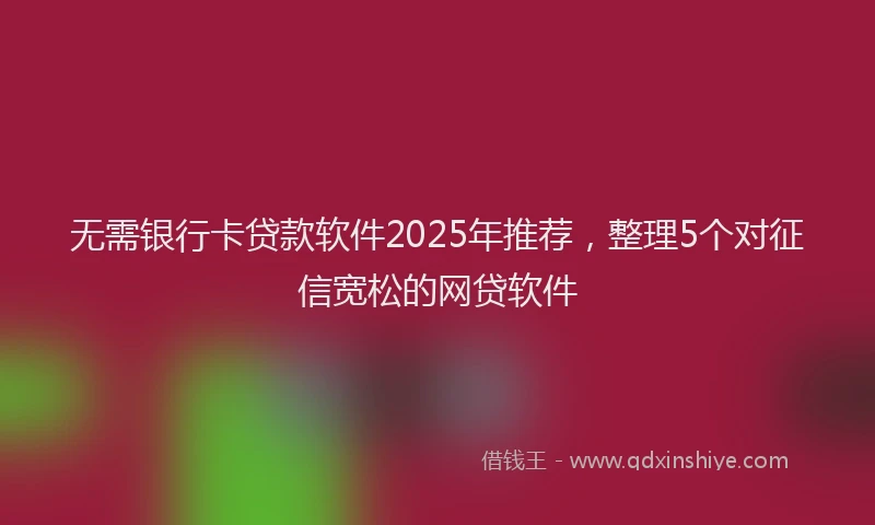 无需银行卡贷款软件2025年推荐，整理5个对征信宽松的网贷软件