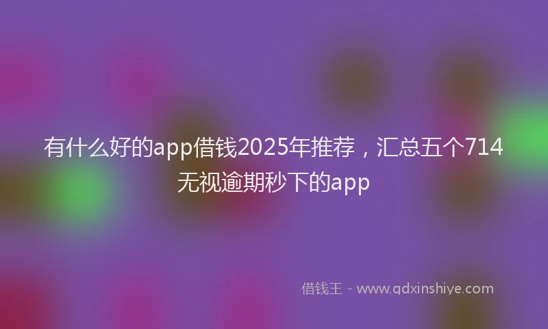 有什么好的app借钱2025年推荐，汇总五个714无视逾期秒下的app