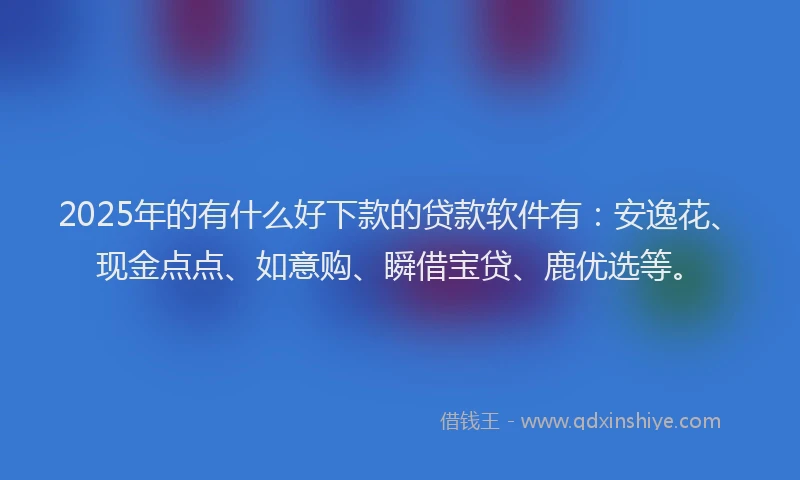 2025年的有什么好下款的贷款软件有：安逸花、现金点点、如意购、瞬借宝贷、鹿优选等。
