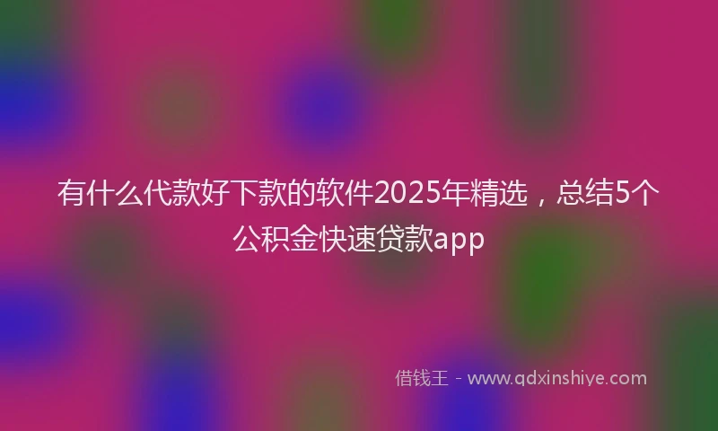 有什么代款好下款的软件2025年精选，总结5个公积金快速贷款app