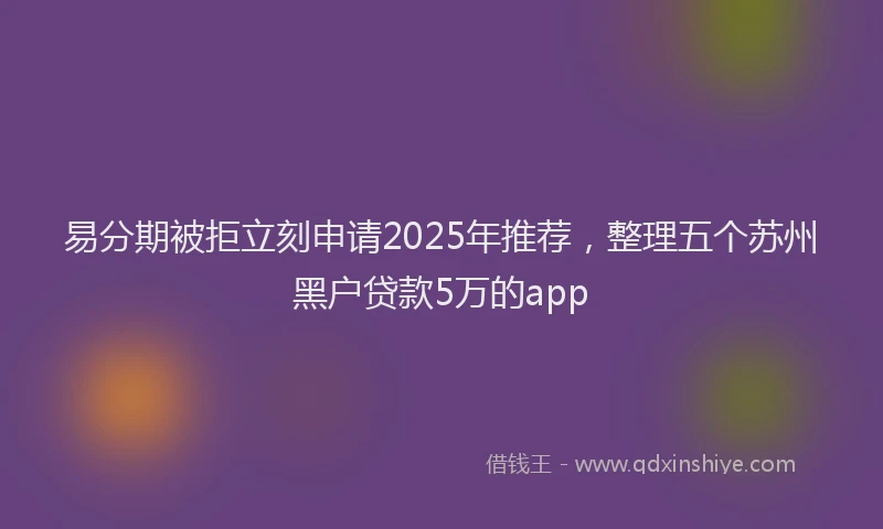 易分期被拒立刻申请2025年推荐，整理五个苏州黑户贷款5万的app