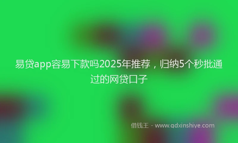 易贷app容易下款吗2025年推荐，归纳5个秒批通过的网贷口子