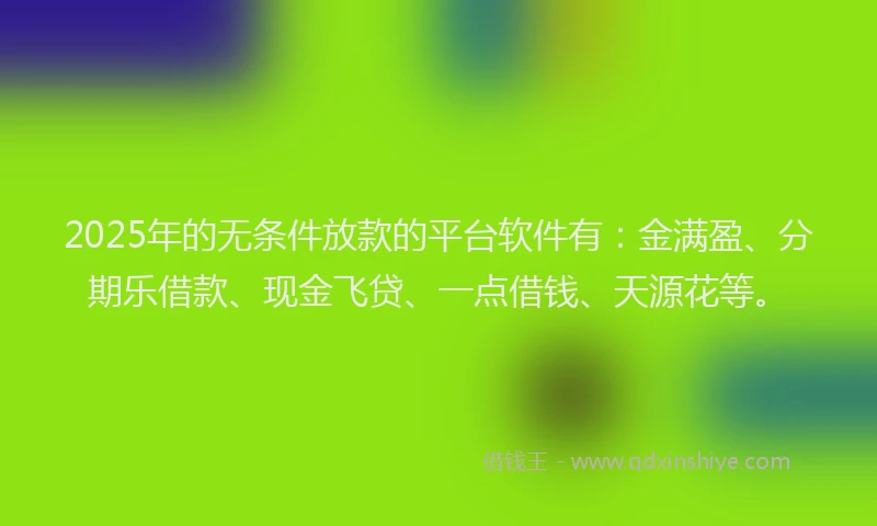 2025年的无条件放款的平台软件有：金满盈、分期乐借款、现金飞贷、一点借钱、天源花等。