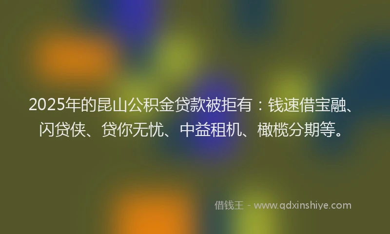 2025年的昆山公积金贷款被拒有：钱速借宝融、闪贷侠、贷你无忧、中益租机、橄榄分期等。