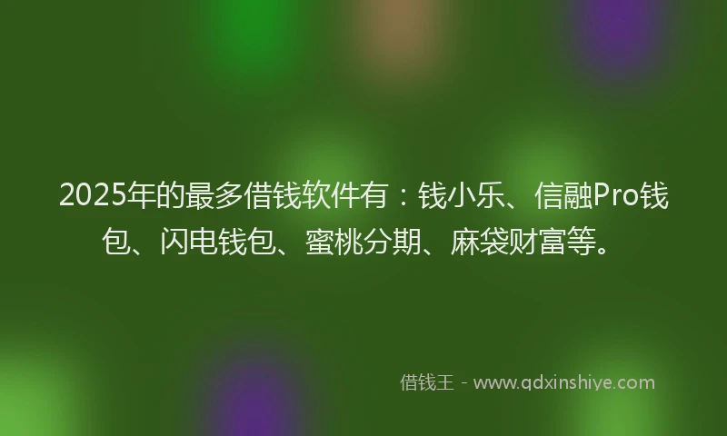 2025年的最多借钱软件有：钱小乐、信融Pro钱包、闪电钱包、蜜桃分期、麻袋财富等。