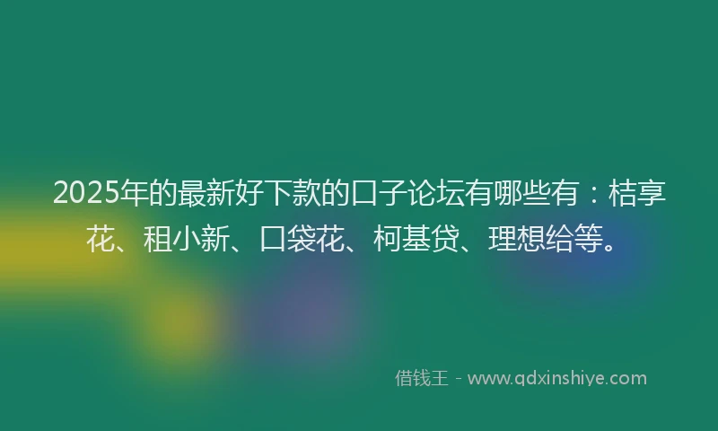 2025年的最新好下款的口子论坛有哪些有：桔享花、租小新、口袋花、柯基贷、理想给等。