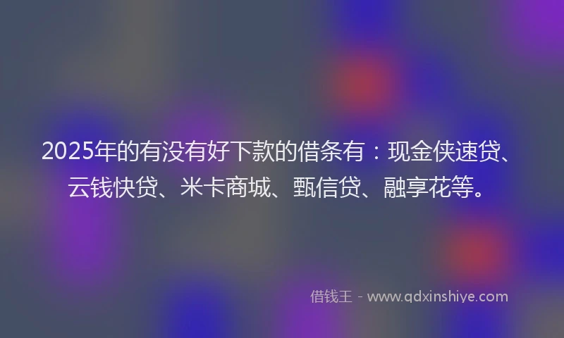 2025年的有没有好下款的借条有：现金侠速贷、云钱快贷、米卡商城、甄信贷、融享花等。