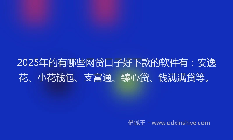 2025年的有哪些网贷口子好下款的软件有：安逸花、小花钱包、支富通、臻心贷、钱满满贷等。