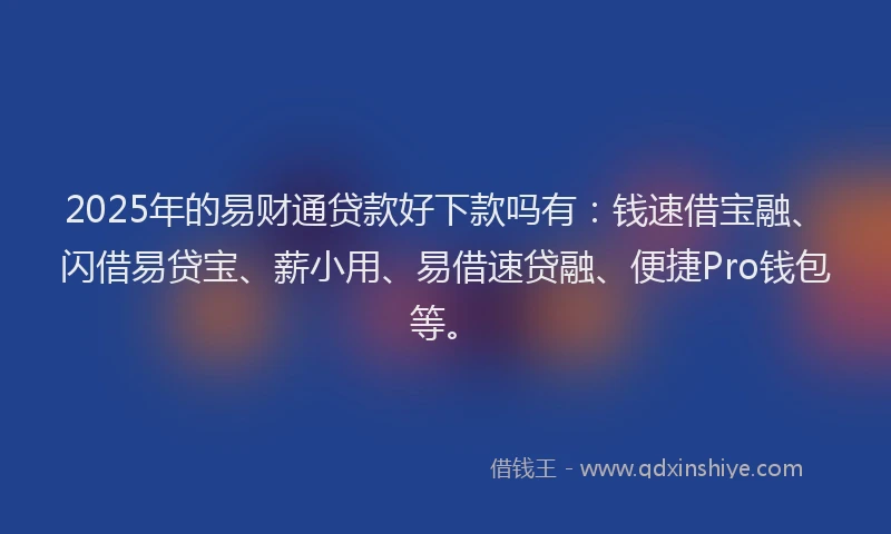 2025年的易财通贷款好下款吗有：钱速借宝融、闪借易贷宝、薪小用、易借速贷融、便捷Pro钱包等。