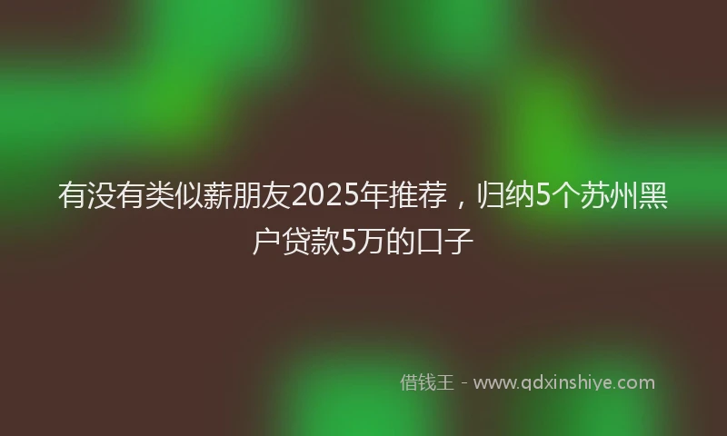 有没有类似薪朋友2025年推荐，归纳5个苏州黑户贷款5万的口子
