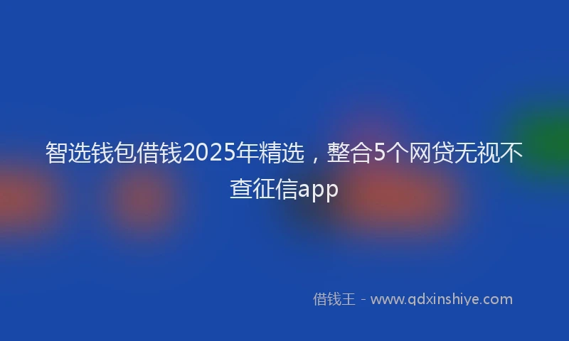 智选钱包借钱2025年精选，整合5个网贷无视不查征信app