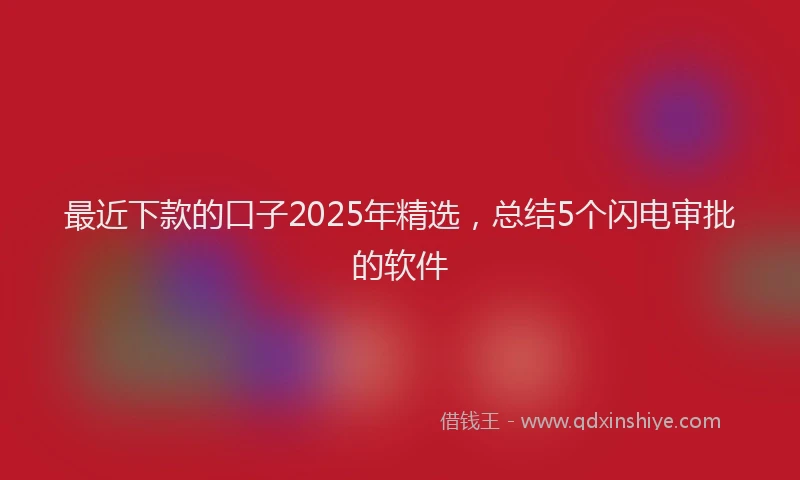 最近下款的口子2025年精选，总结5个闪电审批的软件
