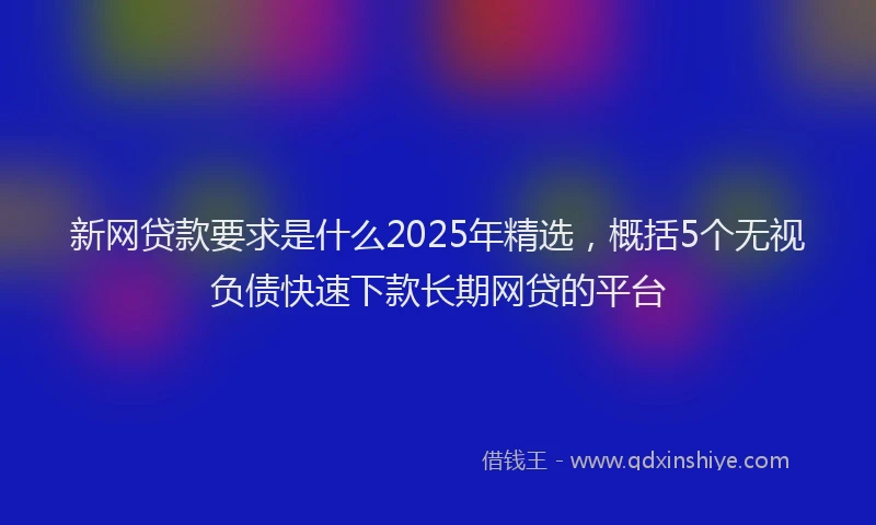 新网贷款要求是什么2025年精选，概括5个无视负债快速下款长期网贷的平台