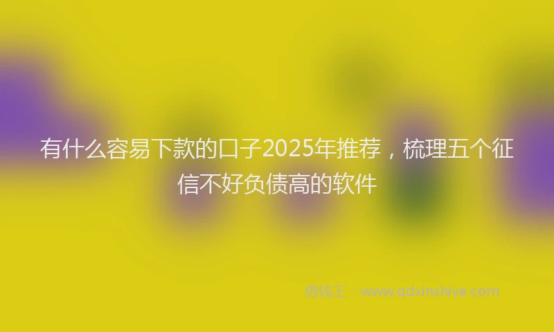 有什么容易下款的口子2025年推荐，梳理五个征信不好负债高的软件