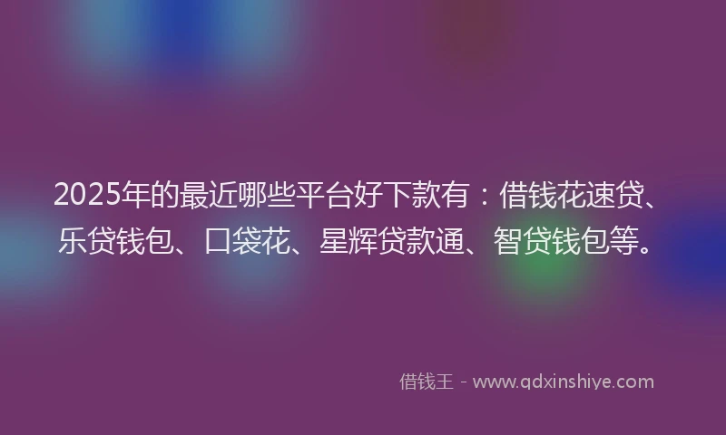 2025年的最近哪些平台好下款有：借钱花速贷、乐贷钱包、口袋花、星辉贷款通、智贷钱包等。