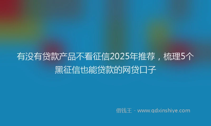 有没有贷款产品不看征信2025年推荐，梳理5个黑征信也能贷款的网贷口子