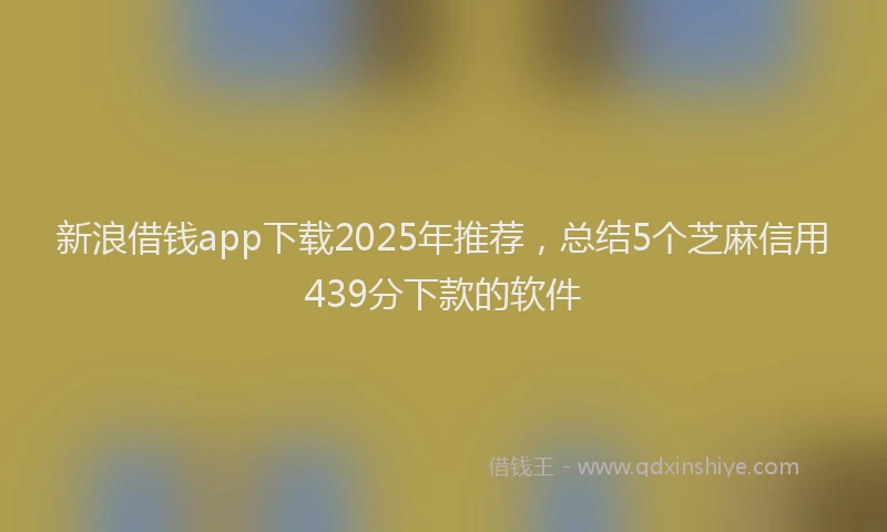 新浪借钱app下载2025年推荐，总结5个芝麻信用439分下款的软件