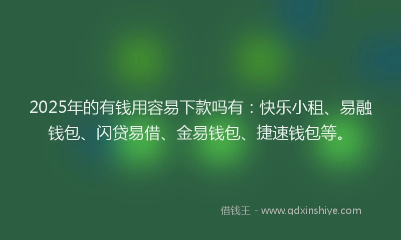 2025年的有钱用容易下款吗有：快乐小租、易融钱包、闪贷易借、金易钱包、捷速钱包等。