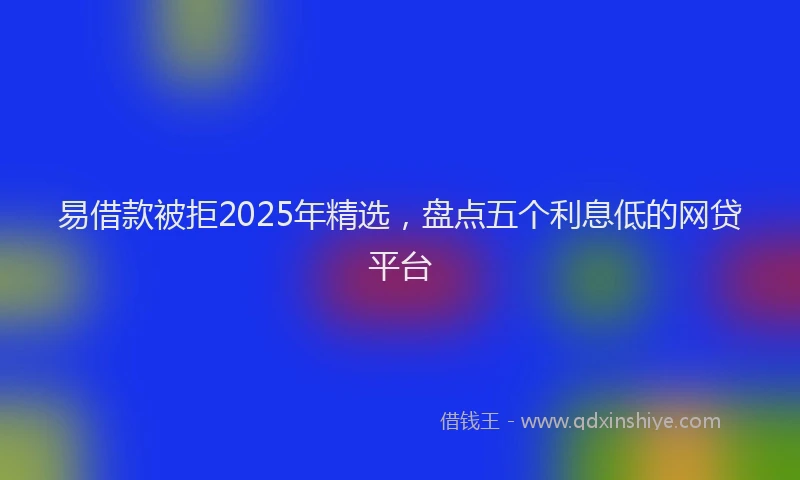 易借款被拒2025年精选，盘点五个利息低的网贷平台