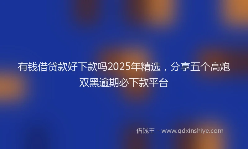 有钱借贷款好下款吗2025年精选，分享五个高炮双黑逾期必下款平台