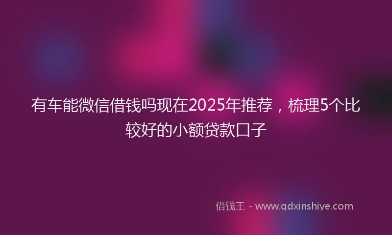 有车能微信借钱吗现在2025年推荐，梳理5个比较好的小额贷款口子