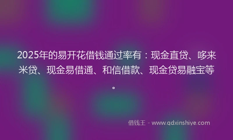 2025年的易开花借钱通过率有：现金直贷、哆来米贷、现金易借通、和信借款、现金贷易融宝等。