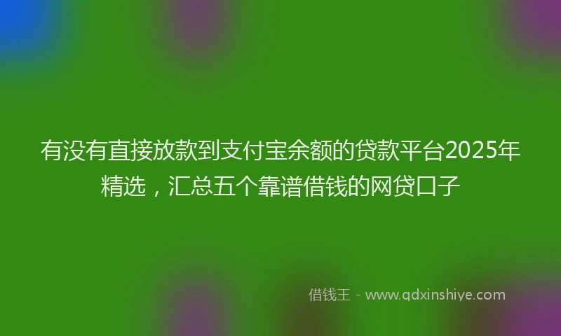 有没有直接放款到支付宝余额的贷款平台2025年精选，汇总五个靠谱借钱的网贷口子