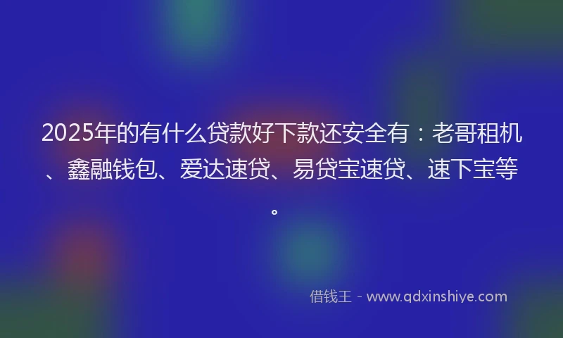 2025年的有什么贷款好下款还安全有：老哥租机、鑫融钱包、爱达速贷、易贷宝速贷、速下宝等。