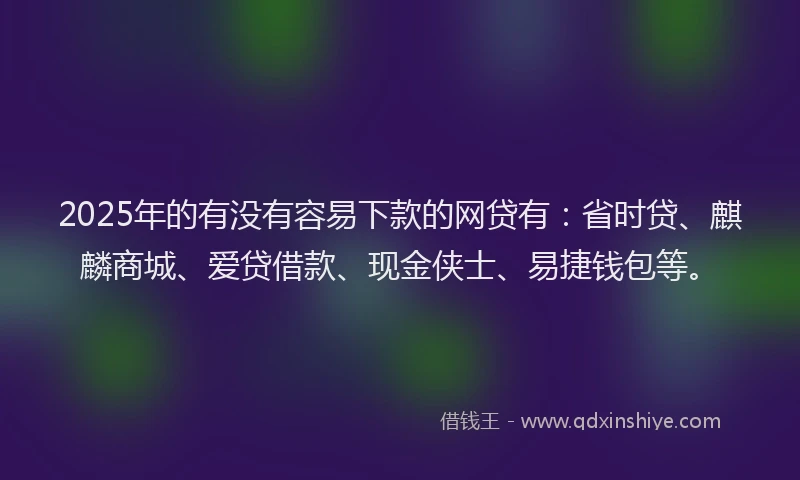 2025年的有没有容易下款的网贷有：省时贷、麒麟商城、爱贷借款、现金侠士、易捷钱包等。