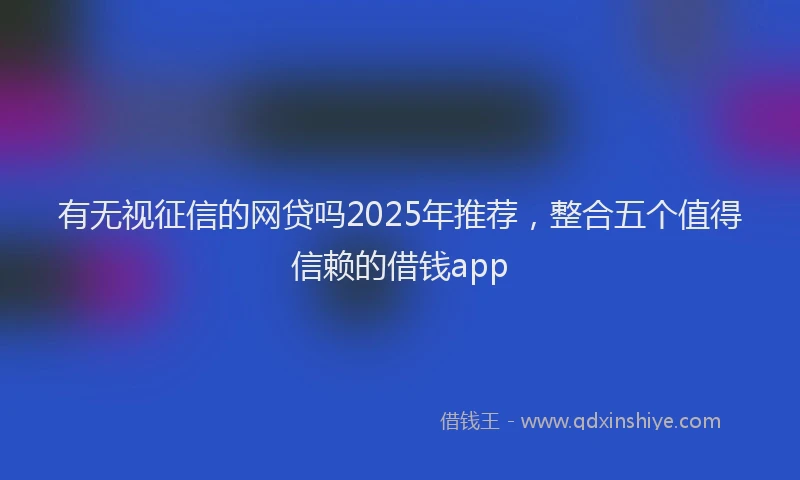 有无视征信的网贷吗2025年推荐，整合五个值得信赖的借钱app