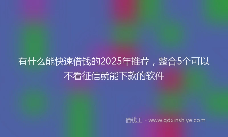 有什么能快速借钱的2025年推荐，整合5个可以不看征信就能下款的软件