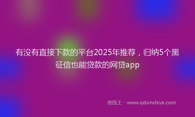 有没有直接下款的平台2025年推荐，归纳5个黑征信也能贷款的网贷app
