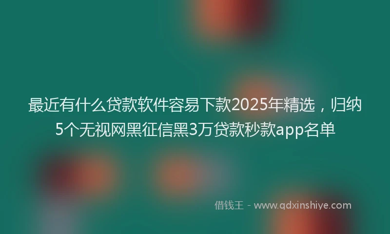 最近有什么贷款软件容易下款2025年精选，归纳5个无视网黑征信黑3万贷款秒款app名单