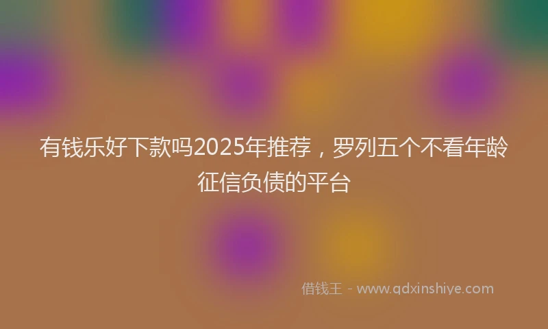 有钱乐好下款吗2025年推荐，罗列五个不看年龄征信负债的平台