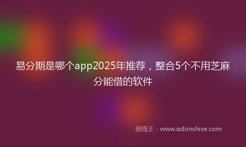 易分期是哪个app2025年推荐，整合5个不用芝麻分能借的软件