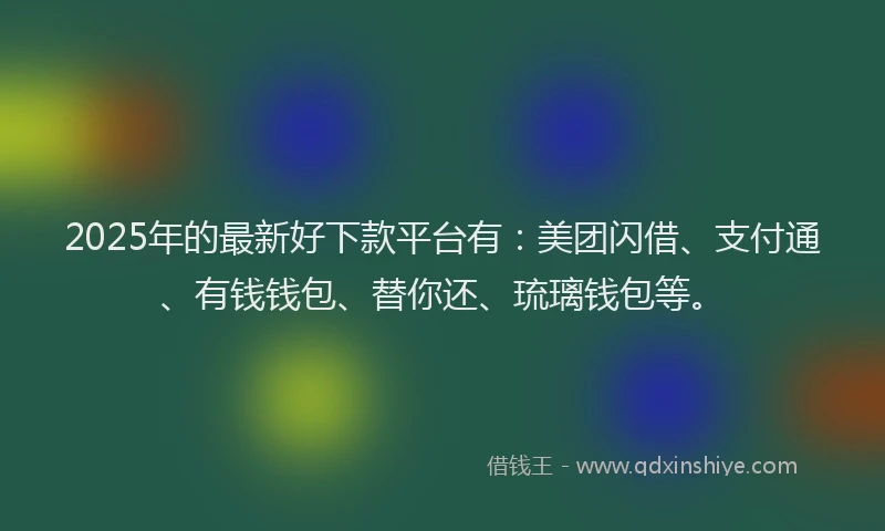 2025年的最新好下款平台有：美团闪借、支付通、有钱钱包、替你还、琉璃钱包等。