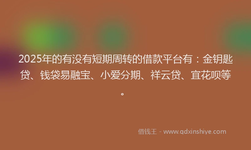 2025年的有没有短期周转的借款平台有：金钥匙贷、钱袋易融宝、小爱分期、祥云贷、宜花呗等。