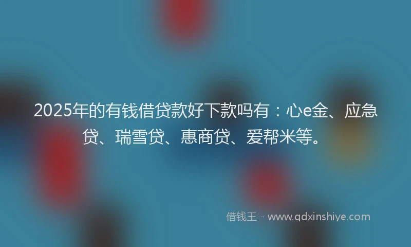 2025年的有钱借贷款好下款吗有：心e金、应急贷、瑞雪贷、惠商贷、爱帮米等。
