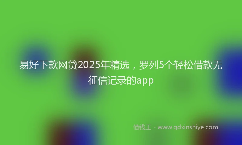 易好下款网贷2025年精选，罗列5个轻松借款无征信记录的app